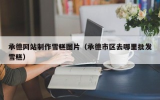 龙口承德网站制作雪糕图片（承德市区去哪里批发雪糕）