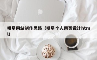 龙口明星网站制作思路（明星个人网页设计html）