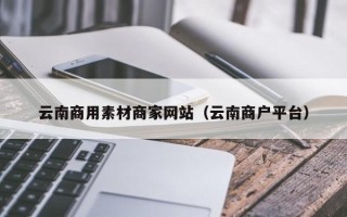 龙口云南商用素材商家网站（云南商户平台）