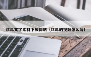 龙口丝瓜文字素材下载网站（丝瓜的视频怎么写）