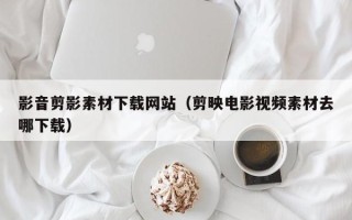 龙口影音剪影素材下载网站（剪映电影视频素材去哪下载）