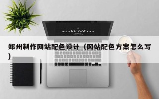 龙口郑州制作网站配色设计（网站配色方案怎么写）